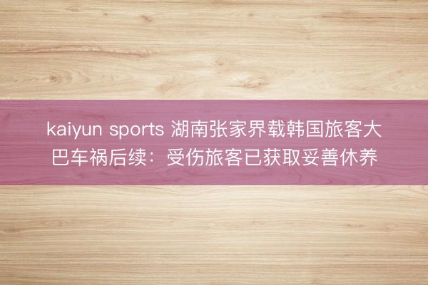 kaiyun sports 湖南张家界载韩国旅客大巴车祸后续：受伤旅客已获取妥善休养