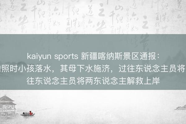 kaiyun sports 新疆喀纳斯景区通报：两旅客特出告诫线拍照时小孩落水，其母下水施济，过往东说念主员将两东说念主解救上岸