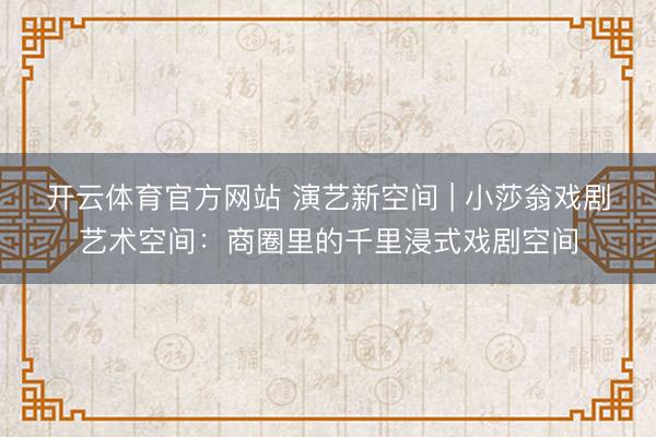 开云体育官方网站 演艺新空间 | 小莎翁戏剧艺术空间:商圈里的千里浸式戏剧空间