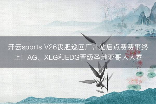 开云sports V26丧胆巡回广州站启点赛赛事终止！AG、XLG和EDG晋级圣地亚哥人人赛