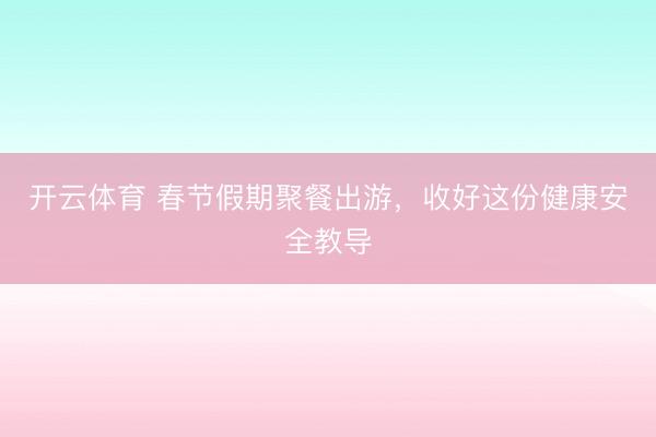开云体育 春节假期聚餐出游,收好这份健康安全教导