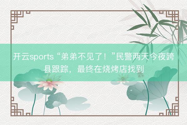 开云sports “弟弟不见了!”民警两天今夜跨县跟踪,最终在烧烤店找到