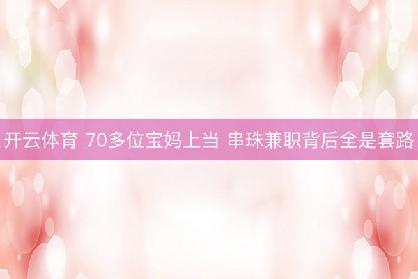 开云体育 70多位宝妈上当 串珠兼职背后全是套路
