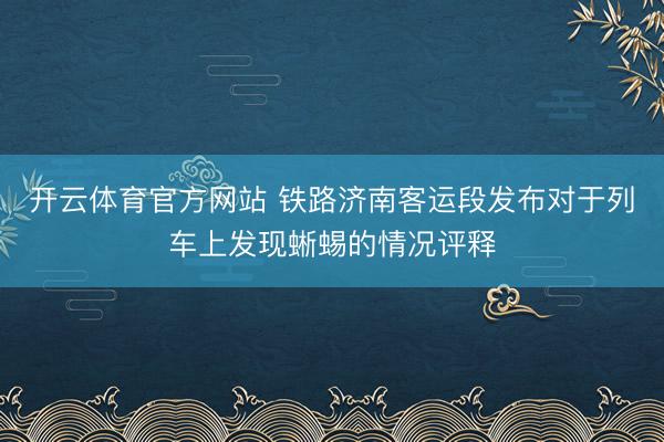 开云体育官方网站 铁路济南客运段发布对于列车上发现蜥蜴的情况评释