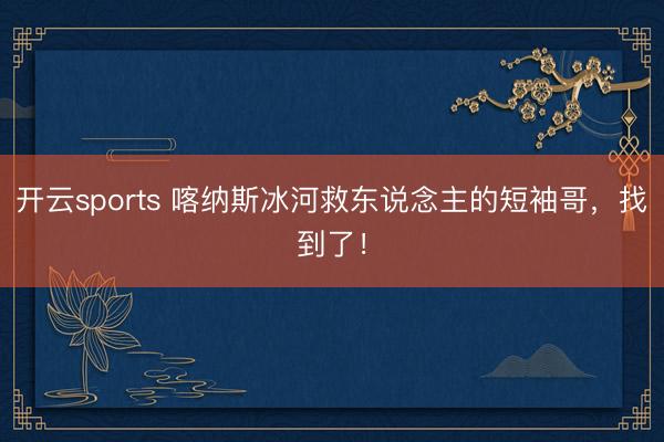 开云sports 喀纳斯冰河救东说念主的短袖哥,找到了!