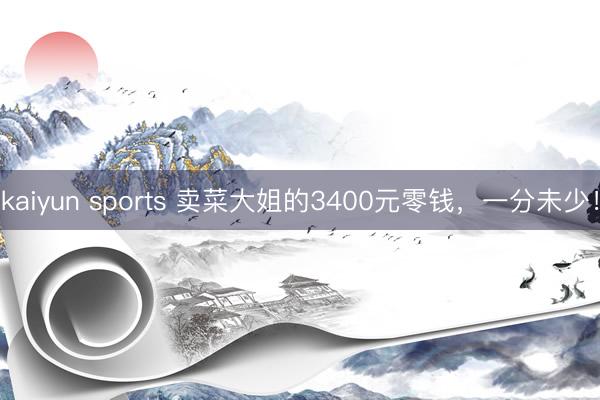 kaiyun sports 卖菜大姐的3400元零钱,一分未少!