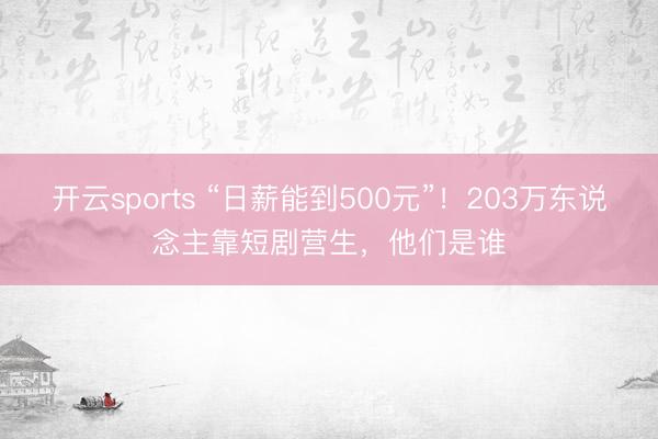 开云sports “日薪能到500元”！203万东说念主靠短剧营生，他们是谁