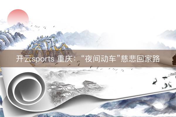 开云sports 重庆:“夜间动车”慈悲回家路