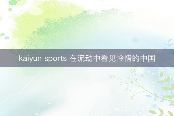 kaiyun sports 在流动中看见怜惜的中国