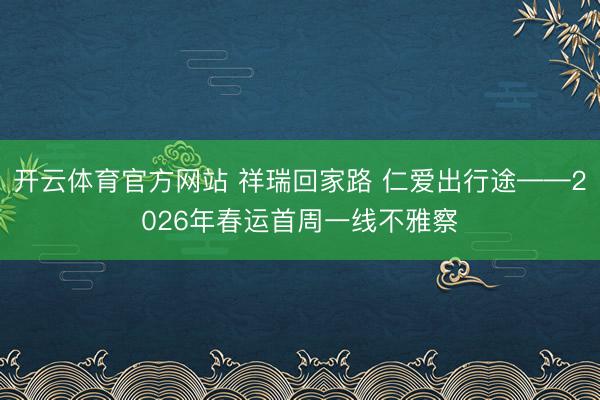 开云体育官方网站 祥瑞回家路 仁爱出行途——2026年春运首周一线不雅察