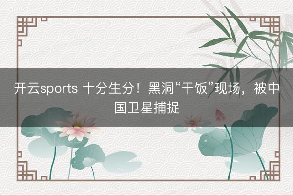 开云sports 十分生分！黑洞“干饭”现场，被中国卫星捕捉