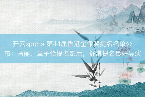 开云sports 第44届香港金像奖提名名单公布：马丽、章子怡提名影后，舒淇提名最好导演