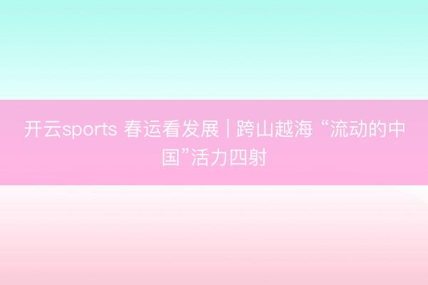开云sports 春运看发展 | 跨山越海 “流动的中国”活力四射