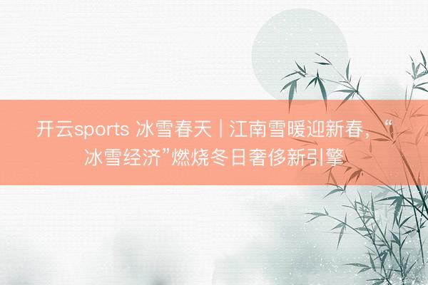 开云sports 冰雪春天 | 江南雪暖迎新春，“冰雪经济”燃烧冬日奢侈新引擎