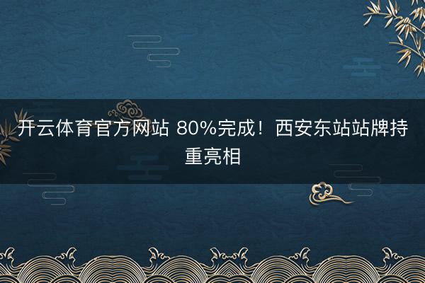 开云体育官方网站 80%完成！西安东站站牌持重亮相