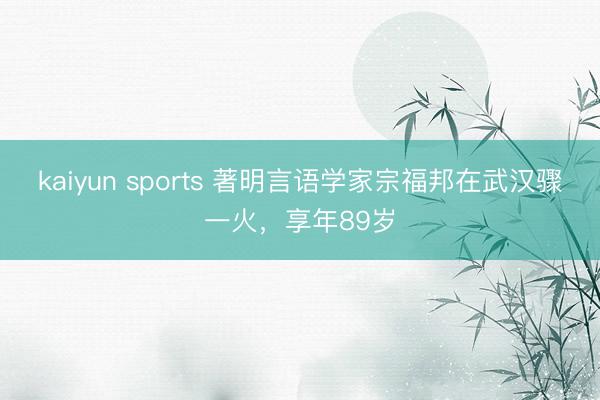 kaiyun sports 著明言语学家宗福邦在武汉骤一火，享年89岁