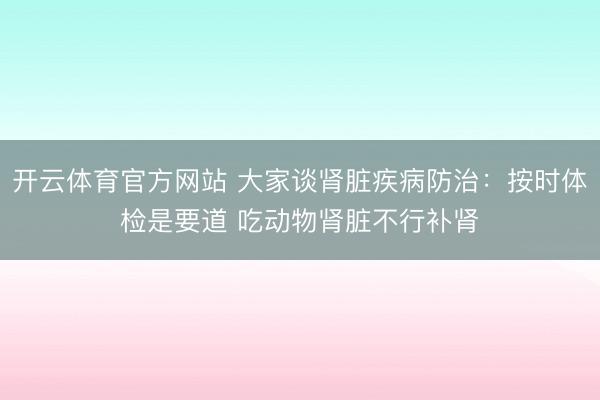 开云体育官方网站 大家谈肾脏疾病防治:按时体检是要道 吃动物肾脏不行补肾