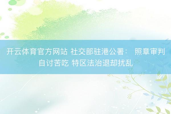 开云体育官方网站 社交部驻港公署： 照章审判自讨苦吃 特区法治退却扰乱