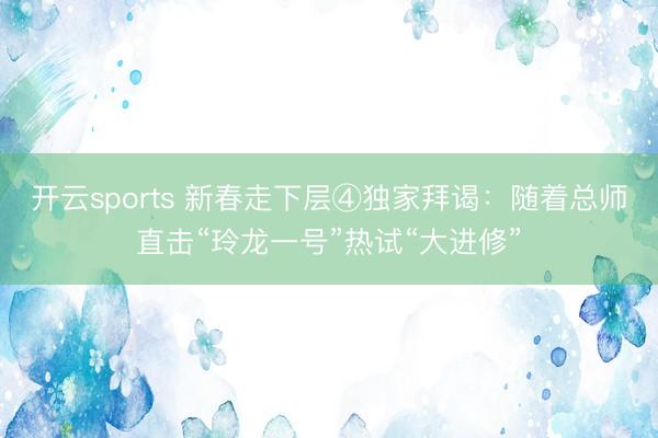 开云sports 新春走下层④独家拜谒：随着总师直击“玲龙一号”热试“大进修”