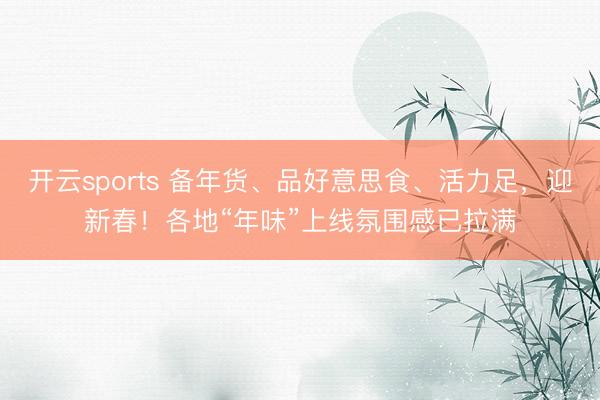 开云sports 备年货、品好意思食、活力足，迎新春！各地“年味”上线氛围感已拉满