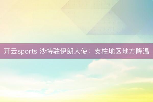 开云sports 沙特驻伊朗大使：支柱地区地方降温