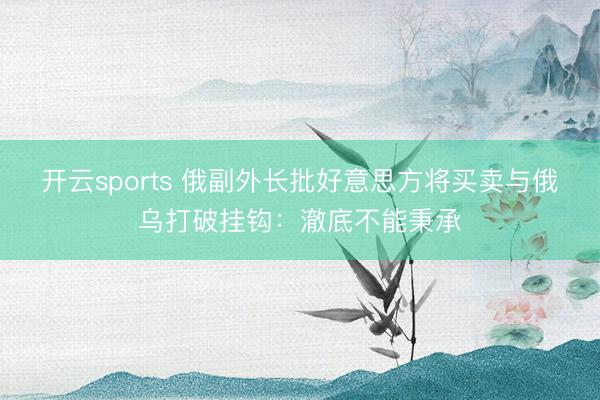 开云sports 俄副外长批好意思方将买卖与俄乌打破挂钩：澈底不能秉承