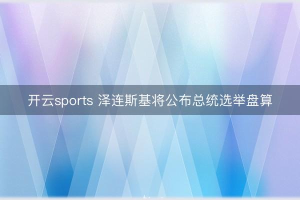 开云sports 泽连斯基将公布总统选举盘算
