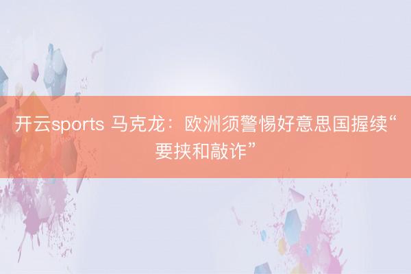开云sports 马克龙：欧洲须警惕好意思国握续“要挟和敲诈”