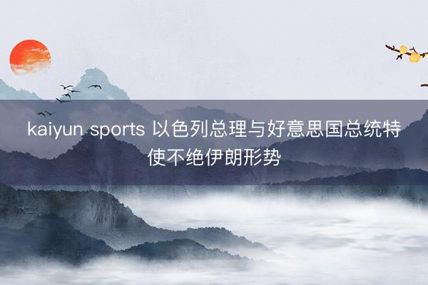 kaiyun sports 以色列总理与好意思国总统特使不绝伊朗形势