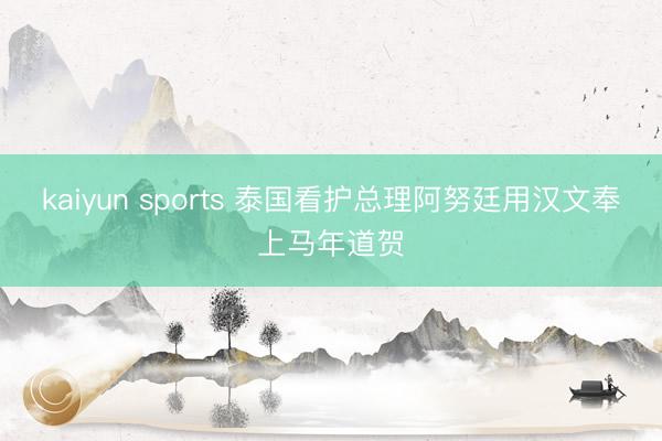kaiyun sports 泰国看护总理阿努廷用汉文奉上马年道贺