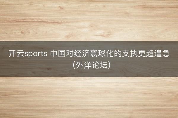 开云sports 中国对经济寰球化的支执更趋遑急(外洋论坛)