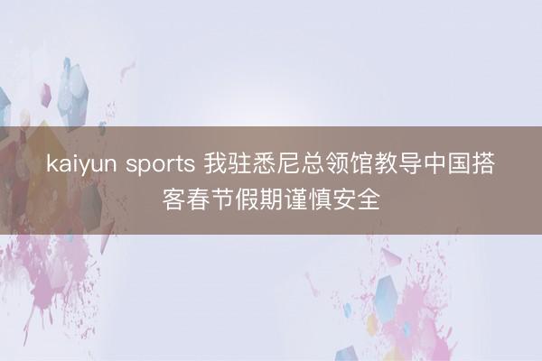 kaiyun sports 我驻悉尼总领馆教导中国搭客春节假期谨慎安全