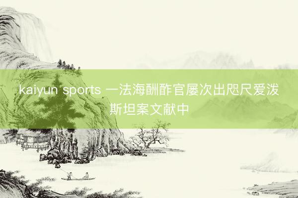 kaiyun sports 一法海酬酢官屡次出咫尺爱泼斯坦案文献中