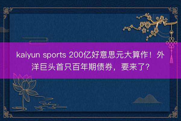 kaiyun sports 200亿好意思元大算作！外洋巨头首只百年期债券，要来了？