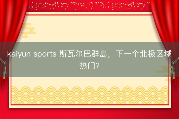 kaiyun sports 斯瓦尔巴群岛，下一个北极区域热门？