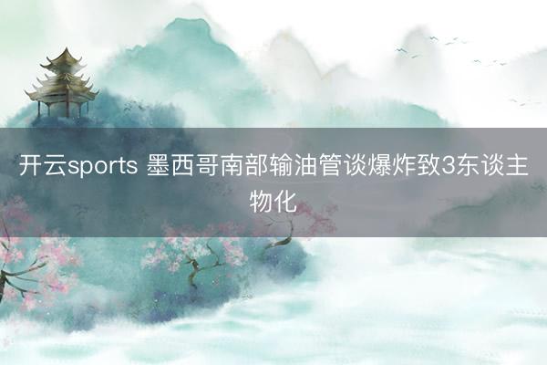 开云sports 墨西哥南部输油管谈爆炸致3东谈主物化
