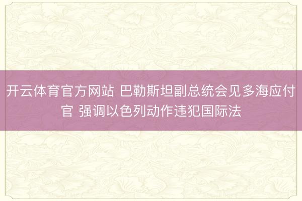 开云体育官方网站 巴勒斯坦副总统会见多海应付官 强调以色列动作违犯国际法