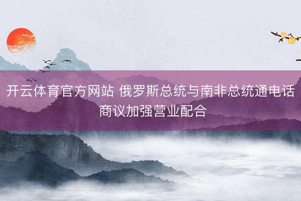 开云体育官方网站 俄罗斯总统与南非总统通电话 商议加强营业配合