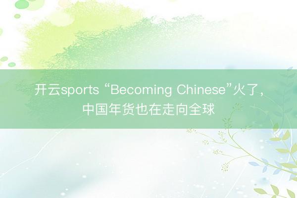 开云sports “Becoming Chinese”火了，中国年货也在走向全球