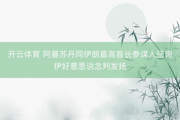 开云体育 阿曼苏丹同伊朗最高首长参谋人征询伊好意思说念判发扬