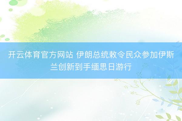 开云体育官方网站 伊朗总统敕令民众参加伊斯兰创新到手缅思日游行