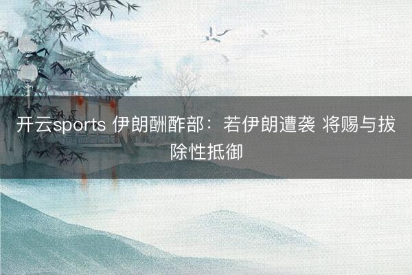 开云sports 伊朗酬酢部：若伊朗遭袭 将赐与拔除性抵御