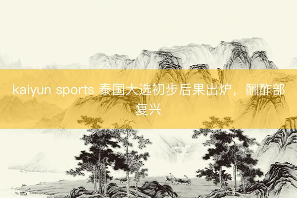 kaiyun sports 泰国大选初步后果出炉，酬酢部复兴