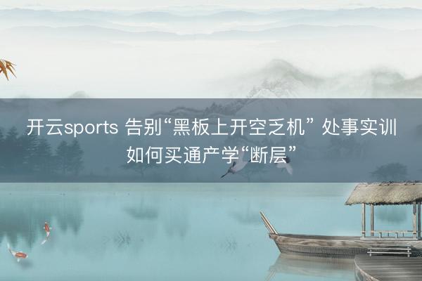 开云sports 告别“黑板上开空乏机” 处事实训如何买通产学“断层”