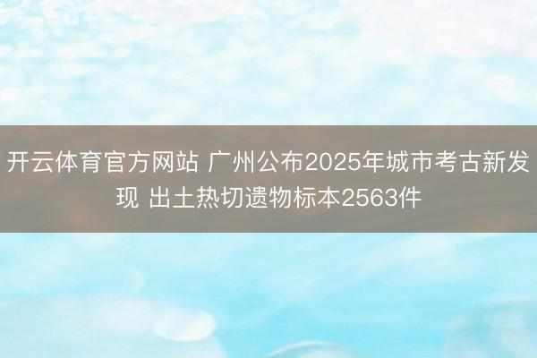 开云体育官方网站 广州公布2025年城市考古新发现 出土热切遗物标本2563件