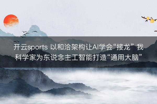 开云sports 以和洽架构让AI学会“接龙” 我科学家为东说念主工智能打造“通用大脑”