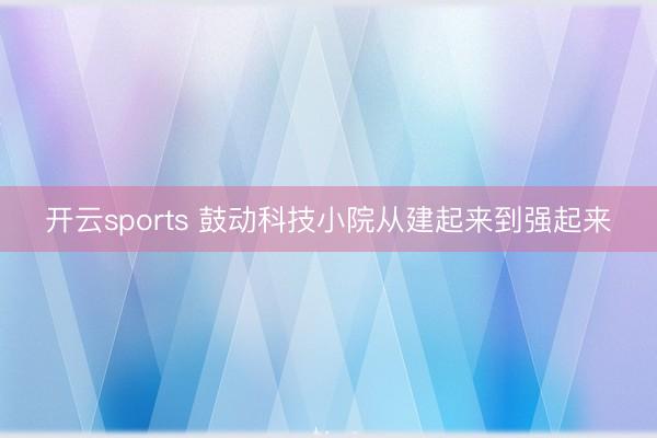 开云sports 鼓动科技小院从建起来到强起来