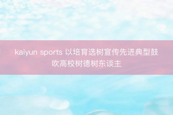 kaiyun sports 以培育选树宣传先进典型鼓吹高校树德树东谈主