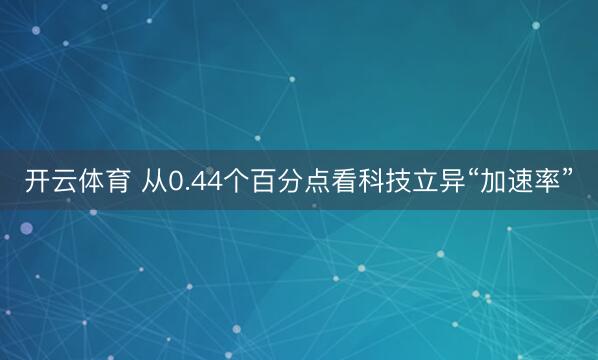 开云体育 从0.44个百分点看科技立异“加速率”