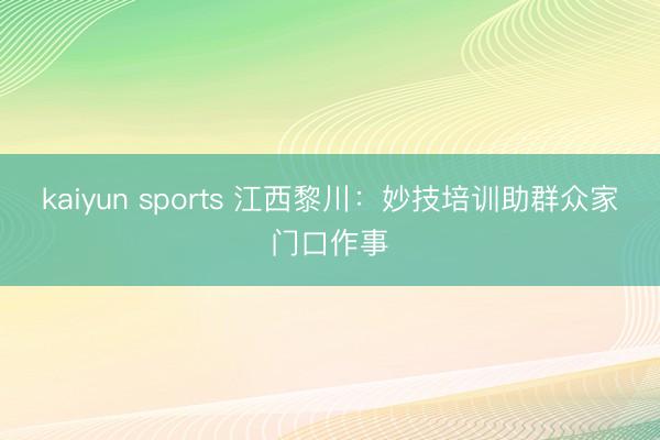 kaiyun sports 江西黎川：妙技培训助群众家门口作事